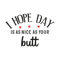 i hope day is as nice as your butt