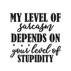 MY LEVEL OF SARCASM DEPENDS ON YOUR LEVEL OF
