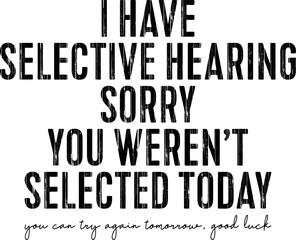 I Have Selective Hearing You Weren't Selected Today Funny