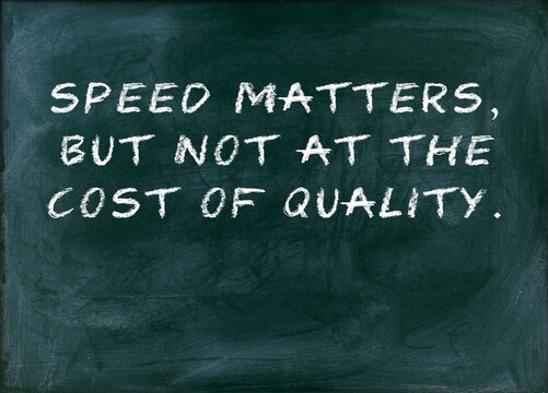 Speed matters but not at the cost of quality Balance urgency