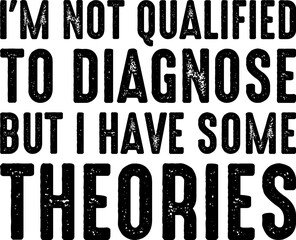 I'm Not Qualified To Diagnose But I Have Some Theories T-shirt Design
