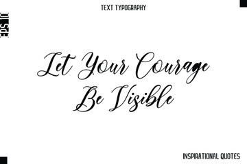 Let Your Courage Be Visible  -Inspirational Lifestyle Quote Cursive Typography Vector Design