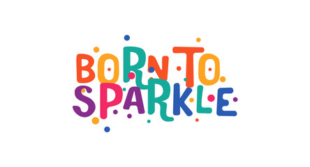 Born to sparkle positive message with festive colorful font. Fun statement for confidence, joy, self love and celebration of individuality. Vector illustration.