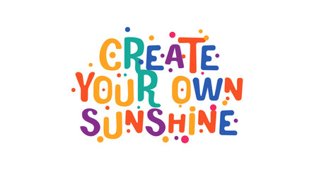 Create Your Own Sunshine in vivid playful typography surrounded by colorful confetti dots. Perfect for inspirational decor, t-shirts, prints, social posts or classroom art. Vector illustration.