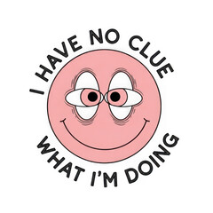 Retro smiley face with big eyes and text i have no clue what i am doing