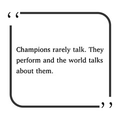 Motivational and inspirational quote - Champions rarely talk. They perform and the world talks about them.