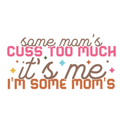 Funny Mom Quote, Some Moms Cuss Too Much It’s Me I’m Some Moms with Stars and Colorful Fonts