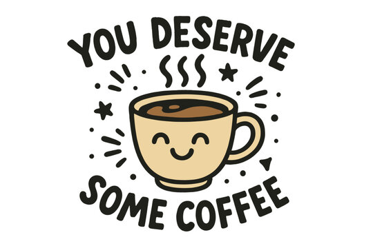 You Deserve Some Coffee Cute Smiling Cup Hand Drawn Vector Illustration for Coffee Shop, Social Media, Tee Shirts, Mugs, Stickers, Cozy Beverage Love Design