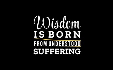 Inspiring quote about wisdom: true understanding and growth comes from suffering.