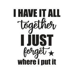 i have it all together i just forget where i put it