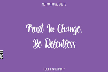 Trust In Change. Be Relentless  -Entrepreneur Hustle Quote Typography Text for Motivation Saying