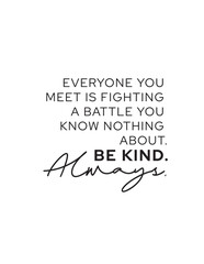 Obraz premium Everyone is Fighting a Battle - Be Kind Always Quote. Inspirational quote for empathy and kindness: Everyone is fighting a battle you know nothing about. Be kind. Always. Compassion message