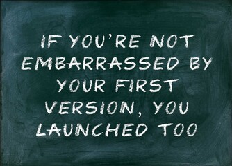 If youre not embarrassed by your first version you launched