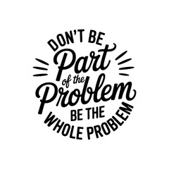 Don't Be Part of The Problem, Be The Whole Problem. Vector Design Isolated on White Background