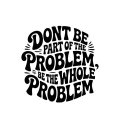 Don't Be Part of The Problem, Be The Whole Problem. Vector Design Isolated on White Background