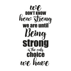 we don't know how strong we are until being strong