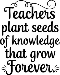 Teachers Plant Seeds of Knowledge That Grow Forever – Inspirational Education Quote Typography