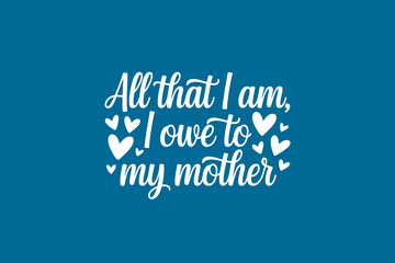 Heartfelt Mother Quote Design - All That I Am I Owe To My Mother - Vector File for Print & Web
