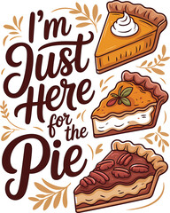 "I'm Just Here for the Pie" - Funny Thanksgiving quote with pumpkin and pecan pie slices for a t-shirt design. Thanksgiving dessert illustration with a humorous foodie quote and various pie slices 
