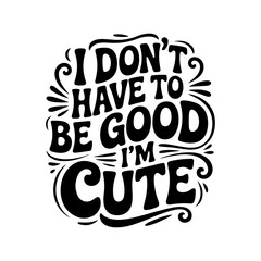 Obraz premium I Don't Have To Be Good, I'm Cute. Vector Design Isolated on White Background