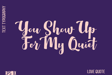 You Show Up For My Quiet    -Romantic Love Phrase Stylish Bold Cursive Typography Lettering Text Design