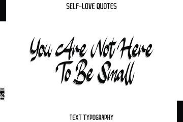 You Are Not Here To Be Small   -Trendy Self-Love Brush Hand Written Typography Vector Design
