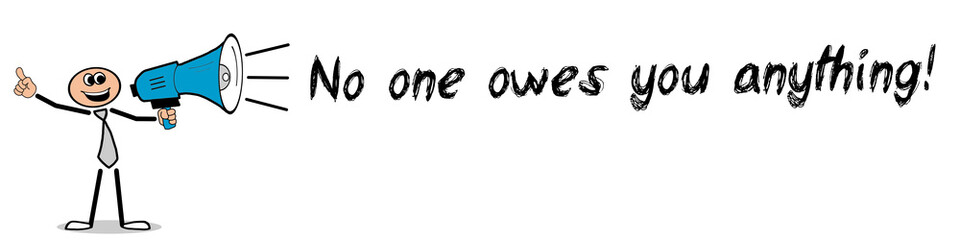 No one owes you anything!