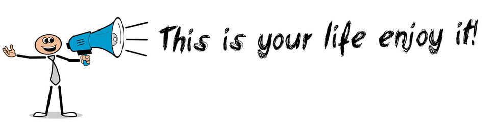 This is your life enjoy it!