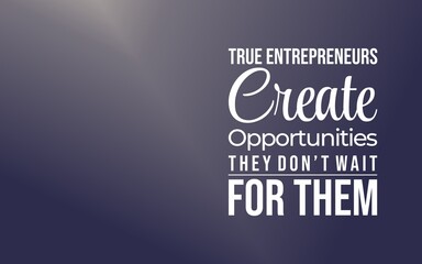 True entrepreneurs create opportunities, they don’t wait for them
