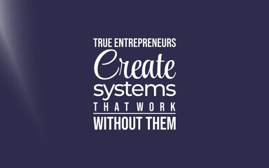True entrepreneurs create systems that work without them