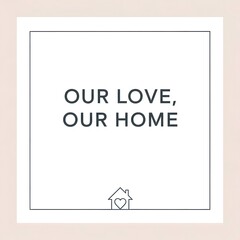 Minimalist square design with the phrase 'Our Love, Our Home' and a small house icon with a heart underneath, emphasizing warmth and family in home decor