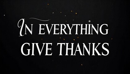 In Everything Give Thanks - A Reminder of Gratitude and Appreciation.