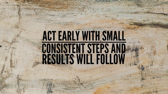 Words or quotes of inspiration and motivation to succeed act early with small, consistent steps and results will follow