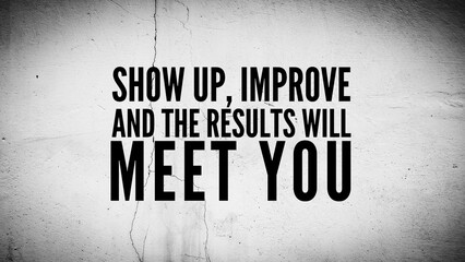 Words or quotes of inspiration and motivation to succeed Show up, improve, and the results will meet you