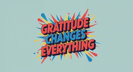 Gratitude Changes Everything: A vivid pop art style emphasizes the power of thankfulness to reshape life, expressed in bold typography and striking color palettes.