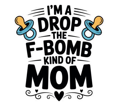 This humorous graphic declares 'I'm a drop the f-bomb kind of mom,' with pacifier icons and decorative elements.