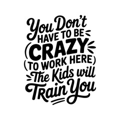 You Don't Have To Be Crazy to Work Here. The Kids Will Train You. Vector Design Isolated on White Background