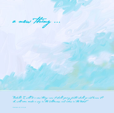 Bible Vs. Isaiah 43:19 KJV -&ldquo;Behold, I will do a new thing; now it shall spring forth; shall ye not know it? I will even make a way in the wilderness, and rivers in the desert.&rdquo; w/Cloud Art Background