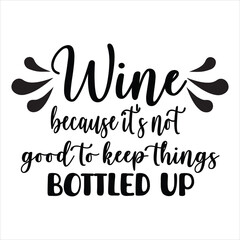Wine BECAUSE IT'S NOT Good TO KEEP things BOTTLED UP