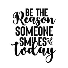 be the reason someone smiles today 