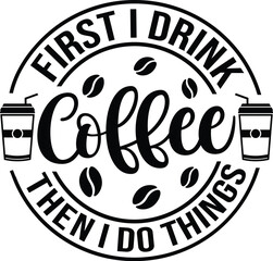 First I Drink The Coffee Then I Do Things SVG