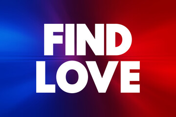 Find Love - the process or experience of forming a romantic connection or developing a deep emotional bond with another person, text concept background