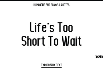 Life’s Too Short To Wait   -Humorous and Playful Modern Stylish Typography Text Vector Quote