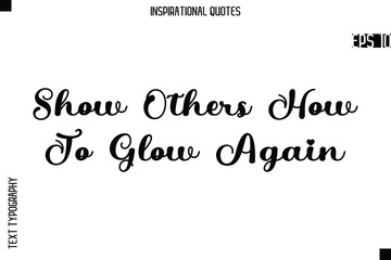 Show Others How To Glow Again  -Creative Typography Text Lettering Vector Motivational Quote