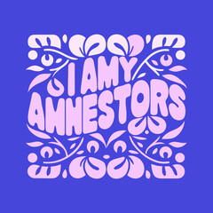 I Am Ancestors Text with Floral and Organic Graphics