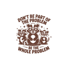 don't be part of the problem be the whole problem