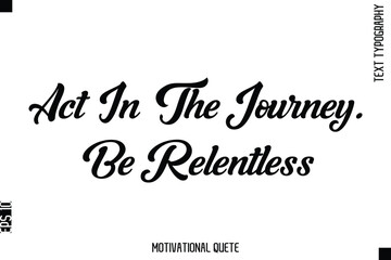 Act In The Journey. Be Relentless Motivational Saying Cursive Typography Text Design