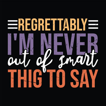 regrettably i'm never out of smart thig to say