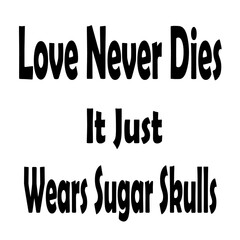 Love never dies it just wears sugar skulls