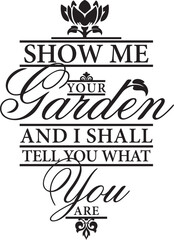 Show me your garden and I shall tell you what you are. Vector wall art quote decor with gardening concept. Decorative calligraphy inspirational design, great for outdoor signs. Motivational quote.